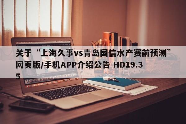 关于“上海久事vs青岛国信水产赛前预测”网页版/手机APP介绍公告 HD19.35