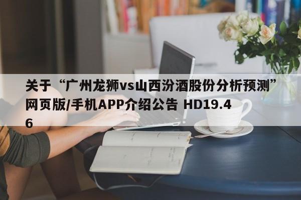 关于“广州龙狮vs山西汾酒股份分析预测”网页版/手机APP介绍公告 HD19.46
