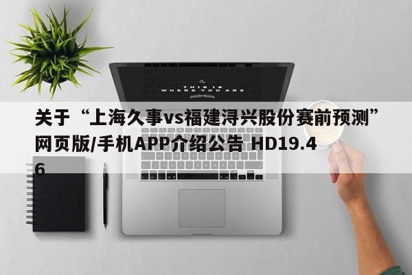 关于“上海久事vs福建浔兴股份赛前预测”网页版/手机APP介绍公告 HD19.46