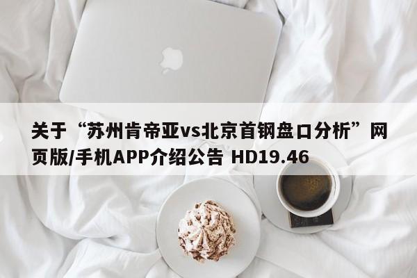 关于“苏州肯帝亚vs北京首钢盘口分析”网页版/手机APP介绍公告 HD19.46