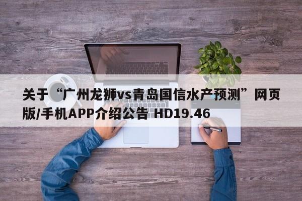 关于“广州龙狮vs青岛国信水产预测”网页版/手机APP介绍公告 HD19.46