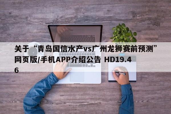 关于“青岛国信水产vs广州龙狮赛前预测”网页版/手机APP介绍公告 HD19.46