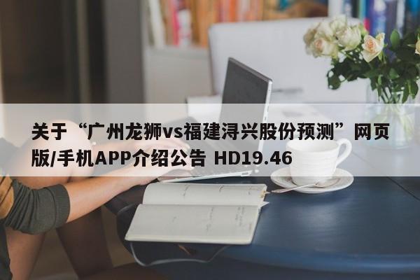 关于“广州龙狮vs福建浔兴股份预测”网页版/手机APP介绍公告 HD19.46
