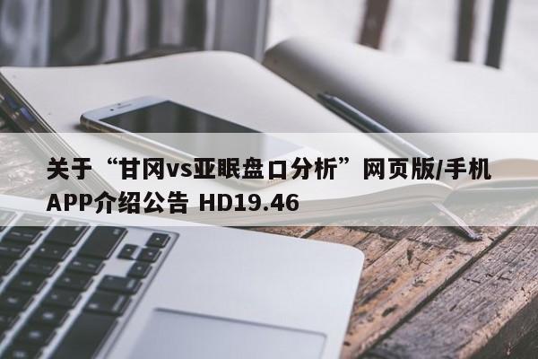 关于“甘冈vs亚眠盘口分析”网页版/手机APP介绍公告 HD19.46