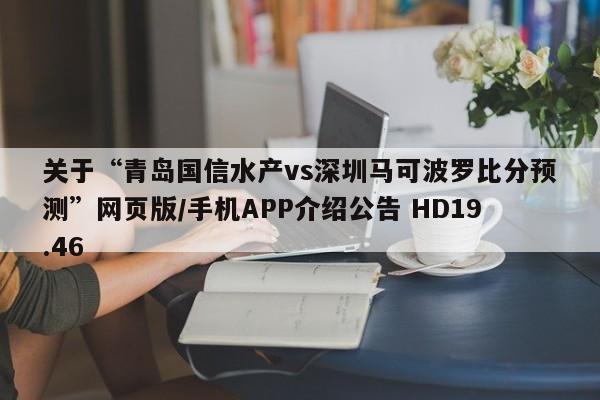 关于“青岛国信水产vs深圳马可波罗比分预测”网页版/手机APP介绍公告 HD19.46