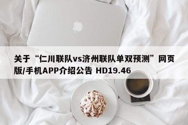 关于“仁川联队vs济州联队单双预测”网页版/手机APP介绍公告 HD19.46