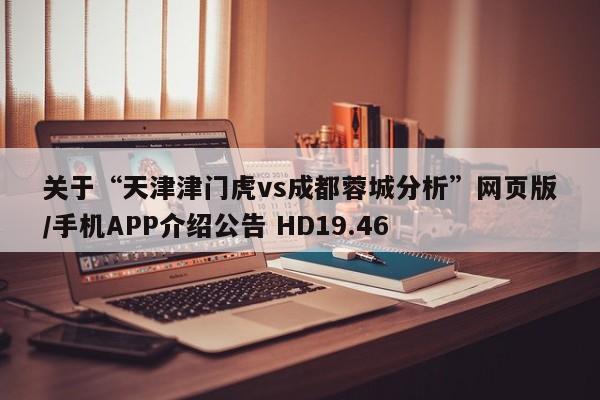 关于“天津津门虎vs成都蓉城分析”网页版/手机APP介绍公告 HD19.46