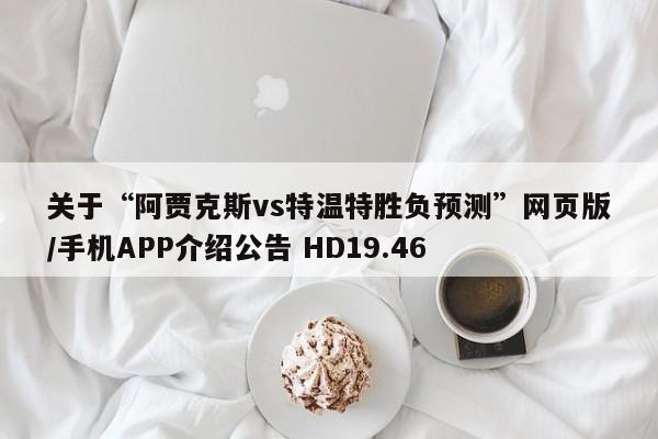 关于“阿贾克斯vs特温特胜负预测”网页版/手机APP介绍公告 HD19.46