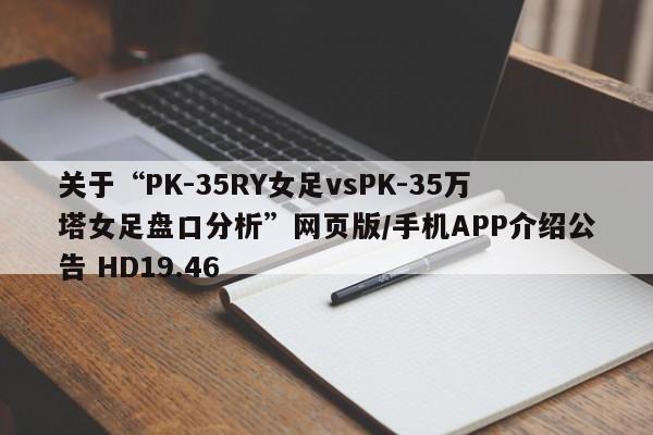 关于“PK-35RY女足vsPK-35万塔女足盘口分析”网页版/手机APP介绍公告 HD19.46